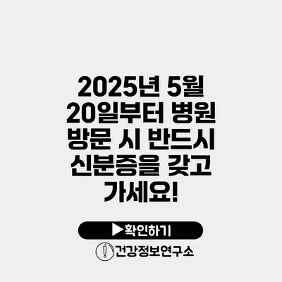 2025년 5월 20일부터 병원 방문 시 반드시 신분증을 갖고 가세요!