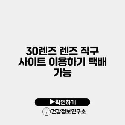 30렌즈 렌즈 직구 사이트 이용하기 택배 가능