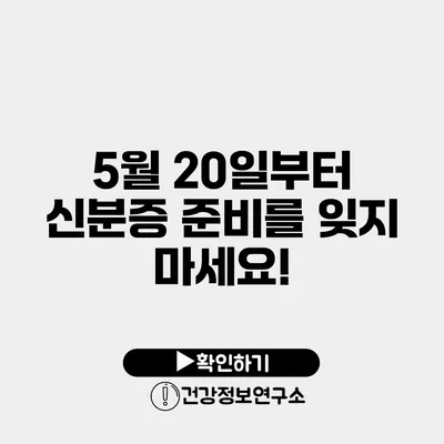 5월 20일부터 신분증 준비를 잊지 마세요!