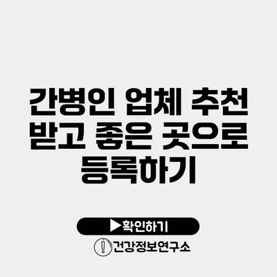 간병인 업체 추천 받고 좋은 곳으로 등록하기