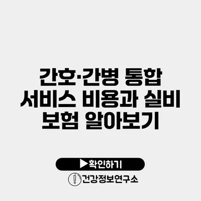 간호·간병 통합 서비스 비용과 실비 보험 알아보기