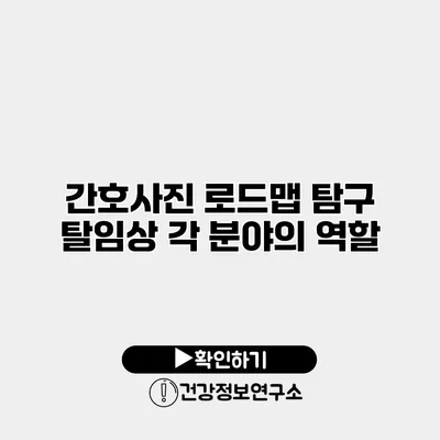 간호사진 로드맵 탐구 탈임상 각 분야의 역할