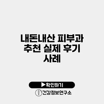 내돈내산 피부과 추천 실제 후기 사례