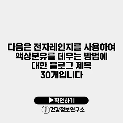 다음은 전자레인지를 사용하여 액상분유를 데우는 방법에 대한 블로그 제목 30개입니다