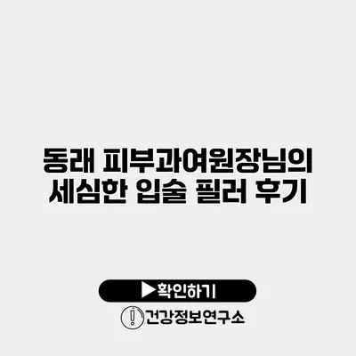 동래 피부과여원장님의 세심한 입술 필러 후기