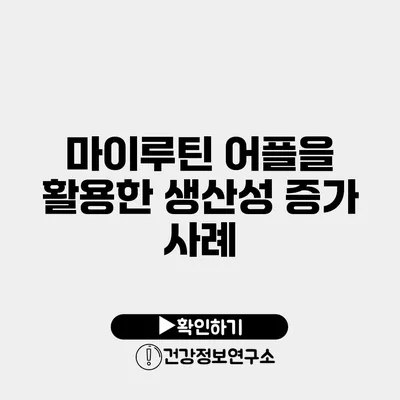 마이루틴 어플을 활용한 생산성 증가 사례