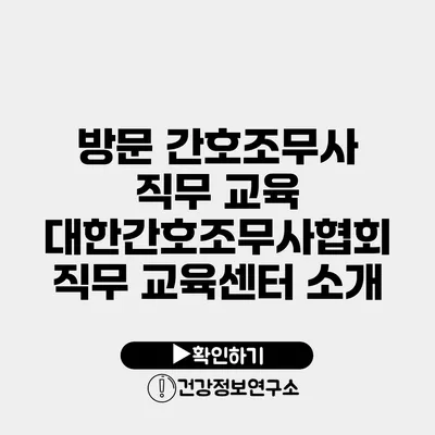 방문 간호조무사 직무 교육 대한간호조무사협회 직무 교육센터 소개