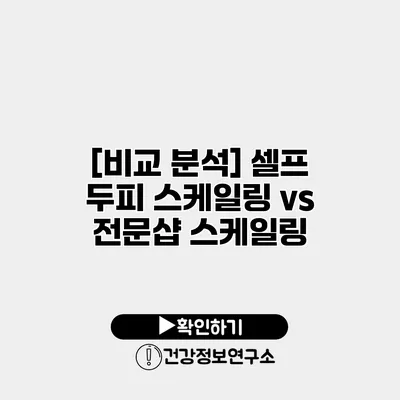 [비교 분석] 셀프 두피 스케일링 vs 전문샵 스케일링