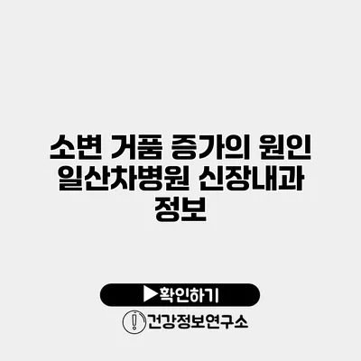 소변 거품 증가의 원인 일산차병원 신장내과 정보