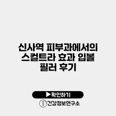 신사역 피부과에서의 스컬트라 효과 입볼 필러 후기
