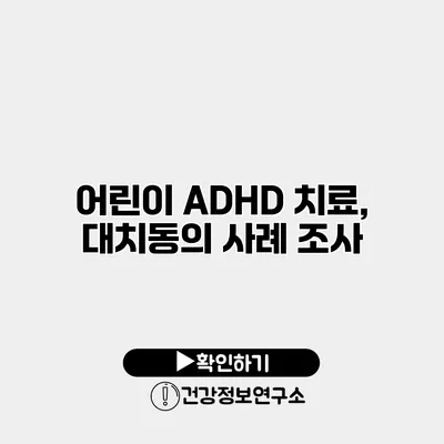 어린이 ADHD 치료, 대치동의 사례 조사