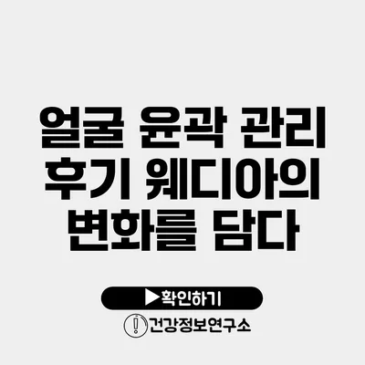 얼굴 윤곽 관리 후기 웨디아의 변화를 담다