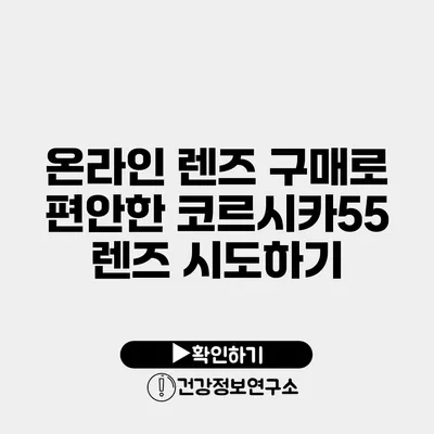 온라인 렌즈 구매로 편안한 코르시카55 렌즈 시도하기