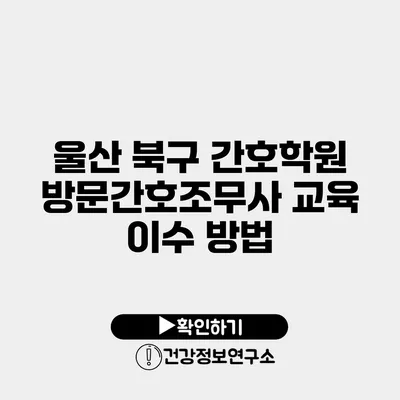 울산 북구 간호학원 방문간호조무사 교육 이수 방법