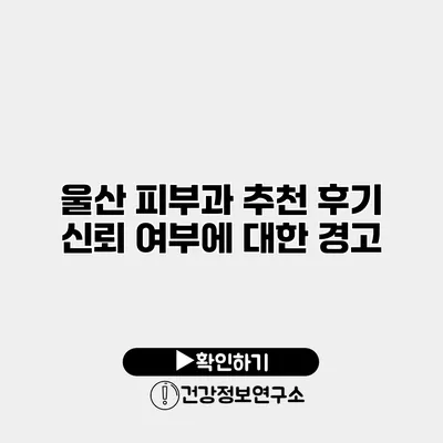 울산 피부과 추천 후기 신뢰 여부에 대한 경고