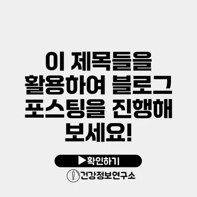 이 제목들을 활용하여 블로그 포스팅을 진행해 보세요!