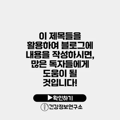 이 제목들을 활용하여 블로그에 내용을 작성하시면, 많은 독자들에게 도움이 될 것입니다!