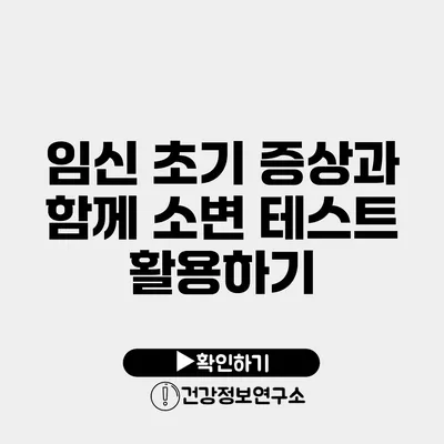 임신 초기 증상과 함께 소변 테스트 활용하기