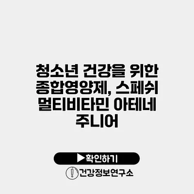 청소년 건강을 위한 종합영양제, 스페쉬 멀티비타민 아테네 주니어