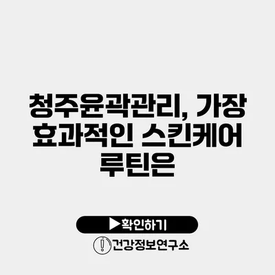 청주윤곽관리, 가장 효과적인 스킨케어 루틴은?