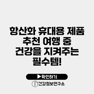 항산화 휴대용 제품 추천 여행 중 건강을 지켜주는 필수템!