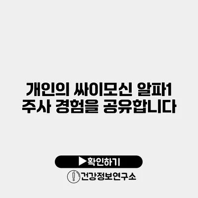 개인의 싸이모신 알파1 주사 경험을 공유합니다