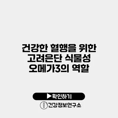 건강한 혈행을 위한 고려은단 식물성 오메가3의 역할