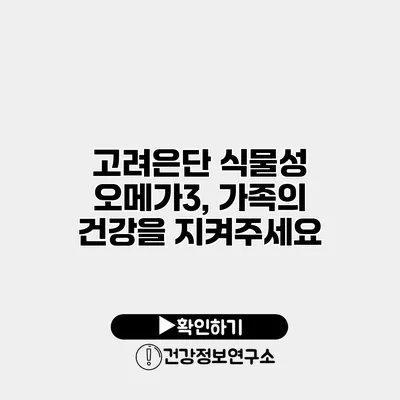 고려은단 식물성 오메가3, 가족의 건강을 지켜주세요