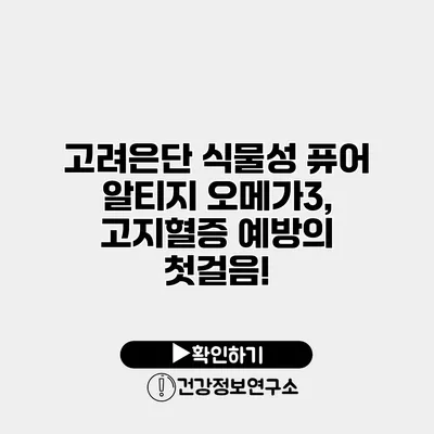고려은단 식물성 퓨어 알티지 오메가3, 고지혈증 예방의 첫걸음!