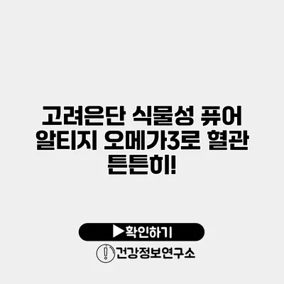 고려은단 식물성 퓨어 알티지 오메가3로 혈관 튼튼히!