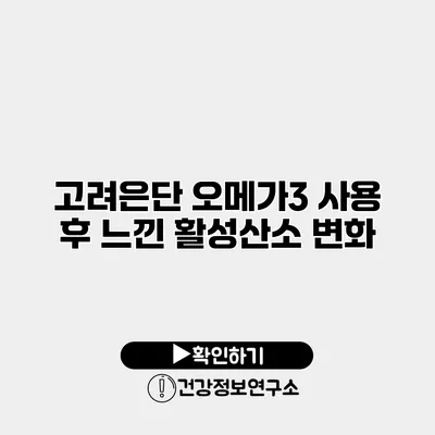 고려은단 오메가3 사용 후 느낀 활성산소 변화