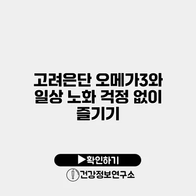 고려은단 오메가3와 일상 노화 걱정 없이 즐기기