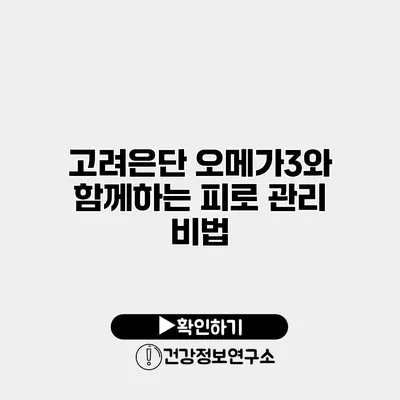 고려은단 오메가3와 함께하는 피로 관리 비법