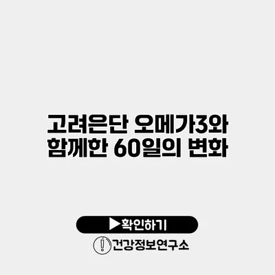 고려은단 오메가3와 함께한 60일의 변화