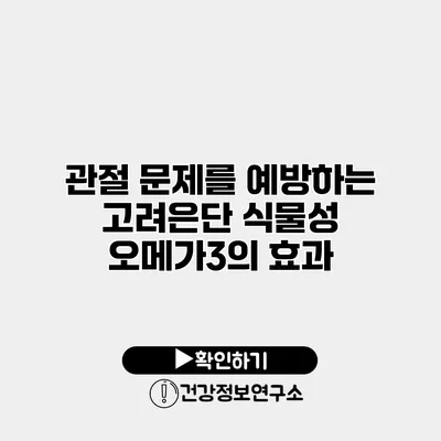 관절 문제를 예방하는 고려은단 식물성 오메가3의 효과
