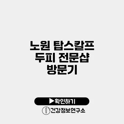 노원 탑스칼프 두피 전문샵 방문기