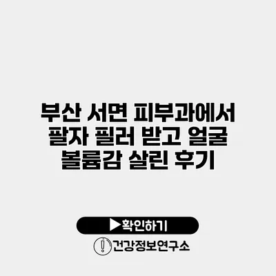 부산 서면 피부과에서 팔자 필러 받고 얼굴 볼륨감 살린 후기