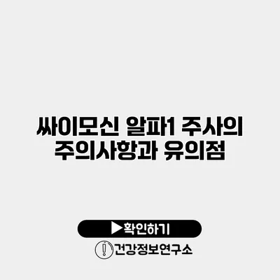 싸이모신 알파1 주사의 주의사항과 유의점