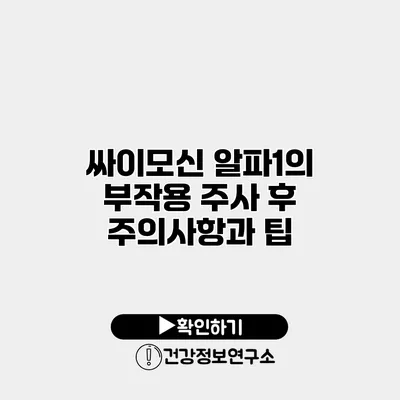 싸이모신 알파1의 부작용 주사 후 주의사항과 팁