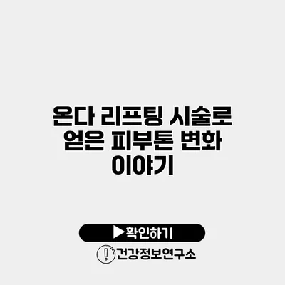 온다 리프팅 시술로 얻은 피부톤 변화 이야기