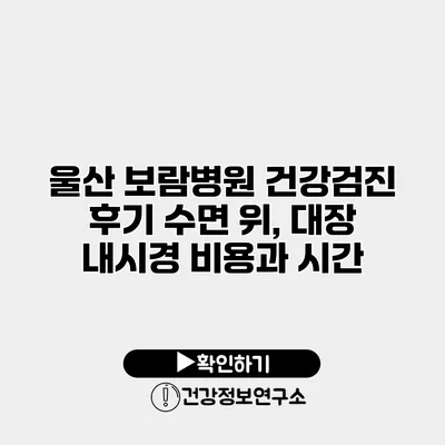울산 보람병원 건강검진 후기 수면 위, 대장 내시경 비용과 시간