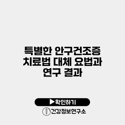 특별한 안구건조증 치료법 대체 요법과 연구 결과