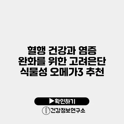혈행 건강과 염증 완화를 위한 고려은단 식물성 오메가3 추천