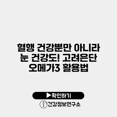 혈행 건강뿐만 아니라 눈 건강도! 고려은단 오메가3 활용법