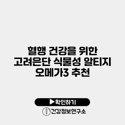 혈행 건강을 위한 고려은단 식물성 알티지 오메가3 추천