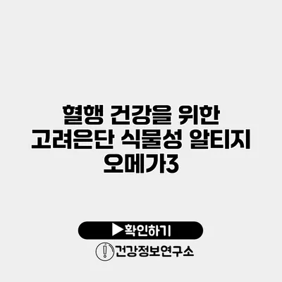 혈행 건강을 위한 고려은단 식물성 알티지 오메가3