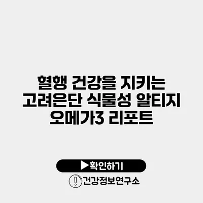 혈행 건강을 지키는 고려은단 식물성 알티지 오메가3 리포트