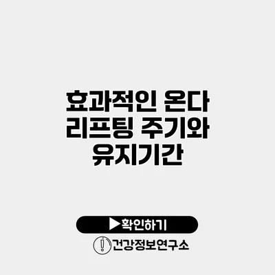 효과적인 온다 리프팅 주기와 유지기간
