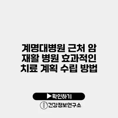 계명대병원 근처 암 재활 병원 효과적인 치료 계획 수립 방법
