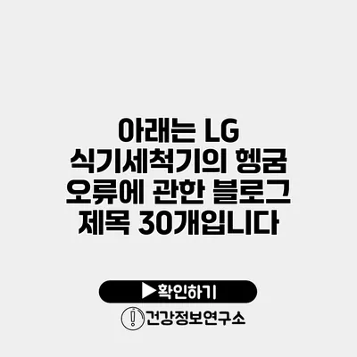 아래는 LG 식기세척기의 헹굼 오류에 관한 블로그 제목 30개입니다